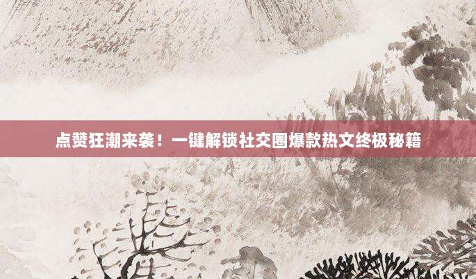 点赞狂潮来袭!一键解锁社交圈爆款热文终极秘籍