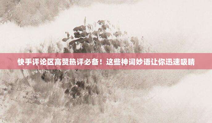 快手评论区高赞热评必备！这些神词妙语让你迅速吸睛