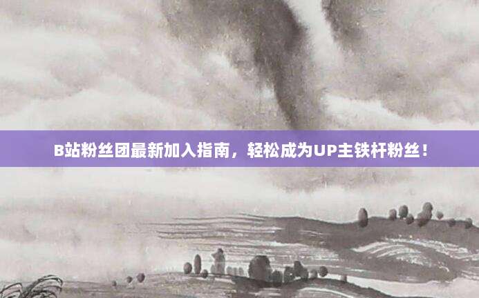 B站粉丝团最新加入指南，轻松成为UP主铁杆粉丝！