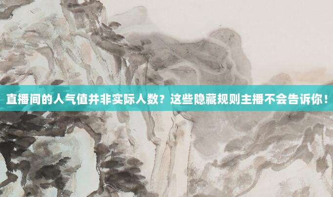 直播间的人气值并非实际人数？这些隐藏规则主播不会告诉你！
