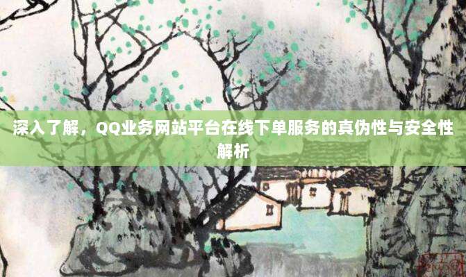 深入了解，QQ业务网站平台在线下单服务的真伪性与安全性解析