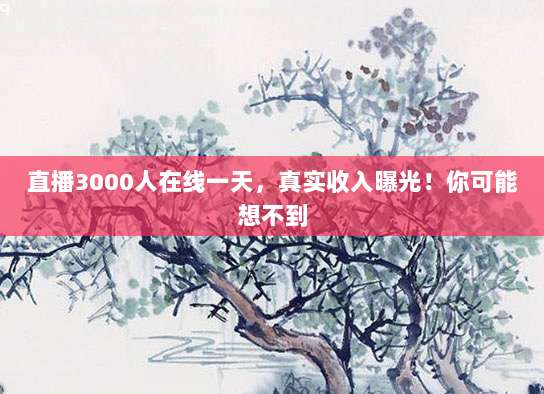 直播3000人在线一天,真实收入曝光!你可能想不到