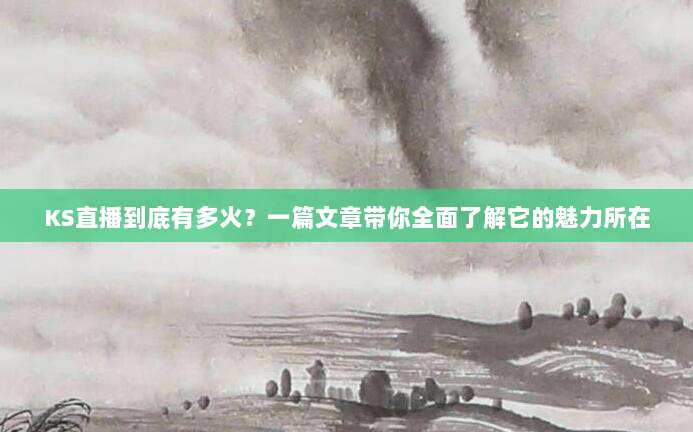 KS直播到底有多火？一篇文章带你全面了解它的魅力所在