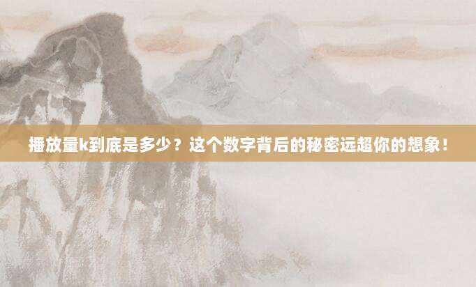 播放量k到底是多少？这个数字背后的秘密远超你的想象！