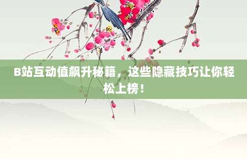 B站互动值飙升秘籍，这些隐藏技巧让你轻松上榜！