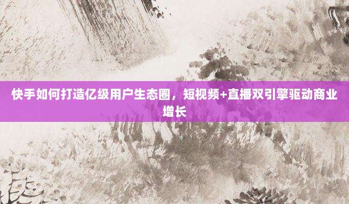 快手如何打造亿级用户生态圈，短视频+直播双引擎驱动商业增长