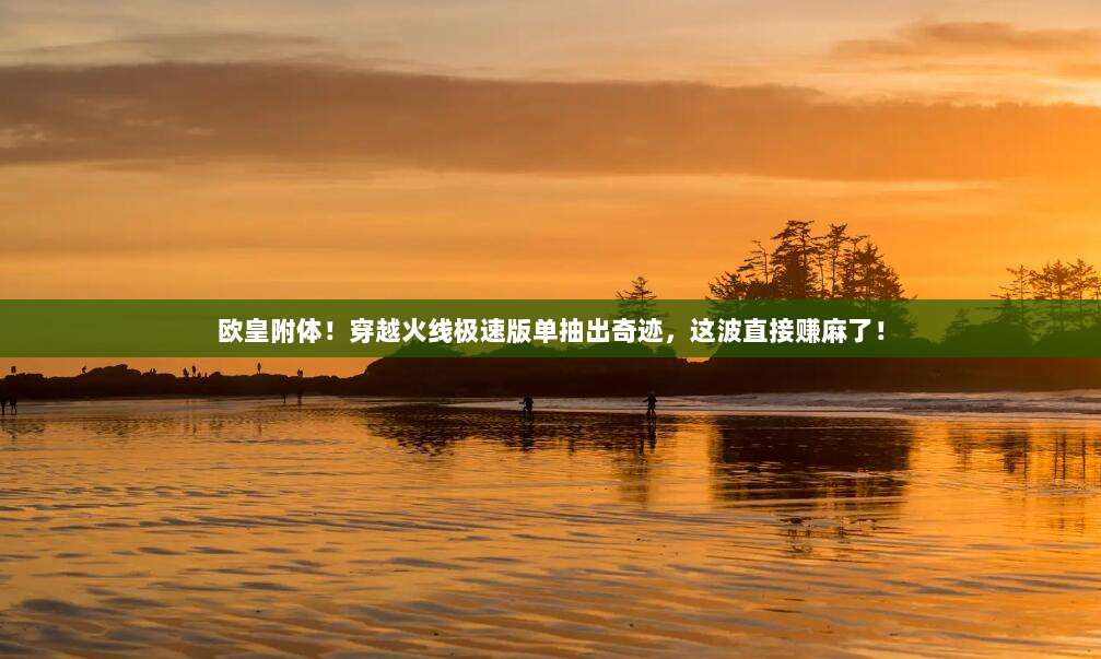 欧皇附体！穿越火线极速版单抽出奇迹，这波直接赚麻了！