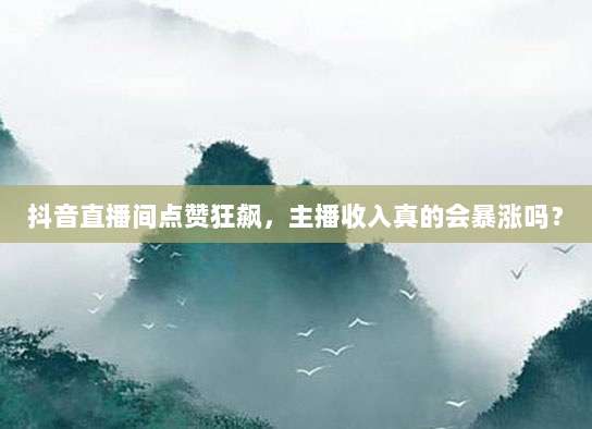 抖音直播间点赞狂飙，主播收入真的会暴涨吗？
