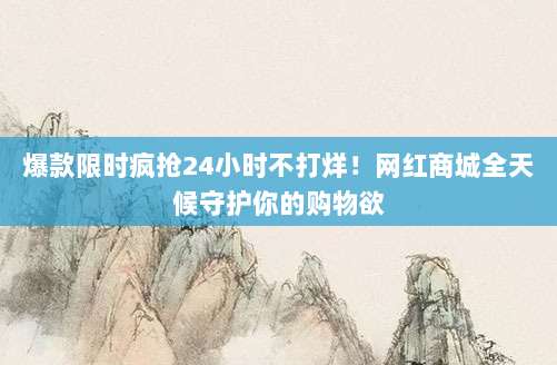 爆款限时疯抢24小时不打烊！网红商城全天候守护你的购物欲