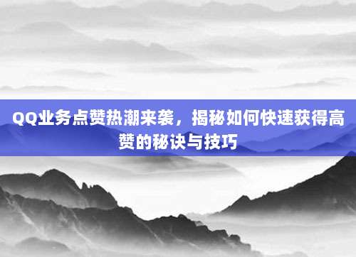 QQ业务点赞热潮来袭，揭秘如何快速获得高赞的秘诀与技巧