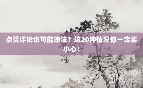 点赞评论也可能违法？这20种情况你一定要小心！