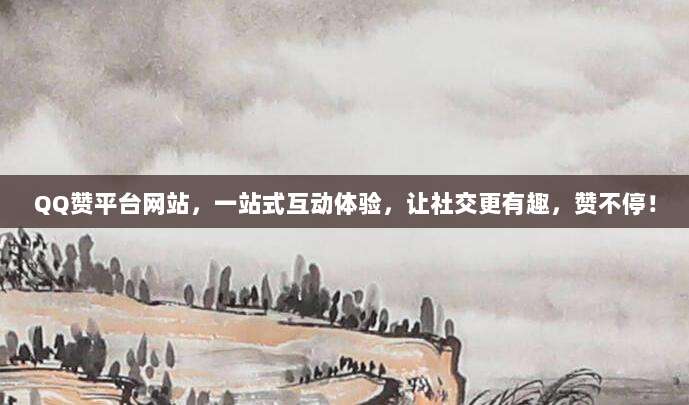 QQ赞平台网站，一站式互动体验，让社交更有趣，赞不停！