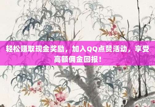 轻松赚取现金奖励，加入QQ点赞活动，享受高额佣金回报！