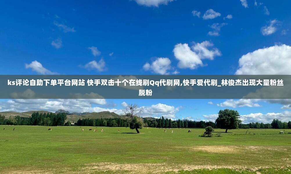 ks评论自助下单平台网站 快手双击十个在线刷Qq代刷网,快手爱代刷_林俊杰出现大量粉丝脱粉