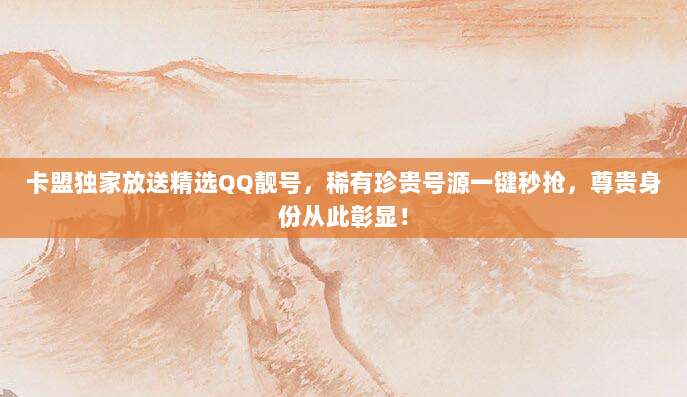 卡盟独家放送精选QQ靓号，稀有珍贵号源一键秒抢，尊贵身份从此彰显！