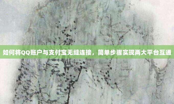 如何将QQ账户与支付宝无缝连接，简单步骤实现两大平台互通