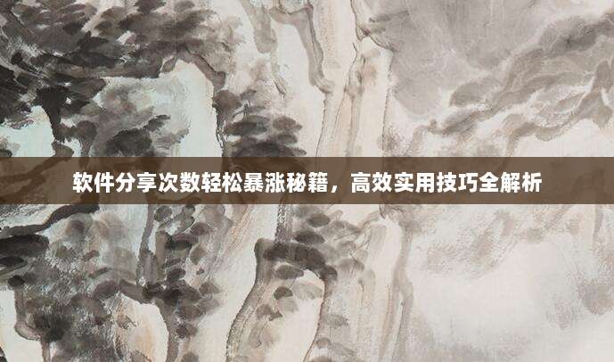 软件分享次数轻松暴涨秘籍,高效实用技巧全解析