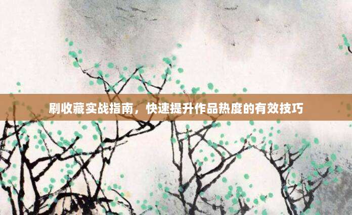 刷收藏实战指南，快速提升作品热度的有效技巧