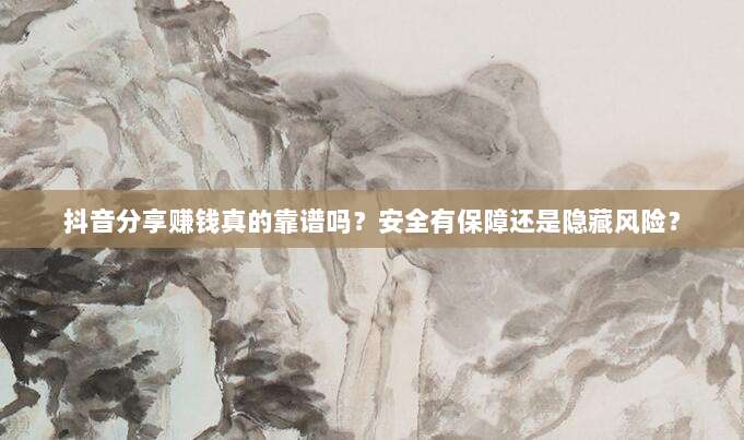 抖音分享赚钱真的靠谱吗？安全有保障还是隐藏风险？