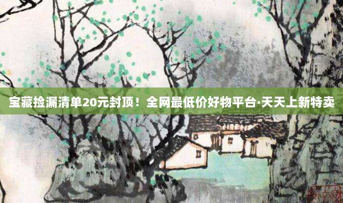 宝藏捡漏清单20元封顶！全网最低价好物平台·天天上新特卖