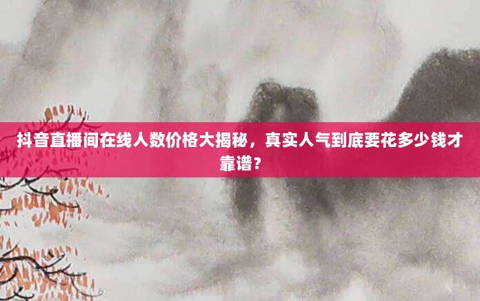 抖音直播间在线人数价格大揭秘，真实人气到底要花多少钱才靠谱？