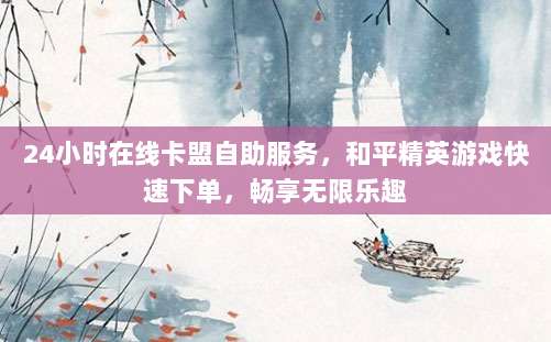 24小时在线卡盟自助服务，和平精英游戏快速下单，畅享无限乐趣