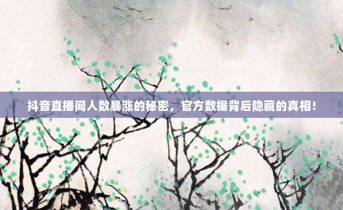 抖音直播间人数暴涨的秘密，官方数据背后隐藏的真相！