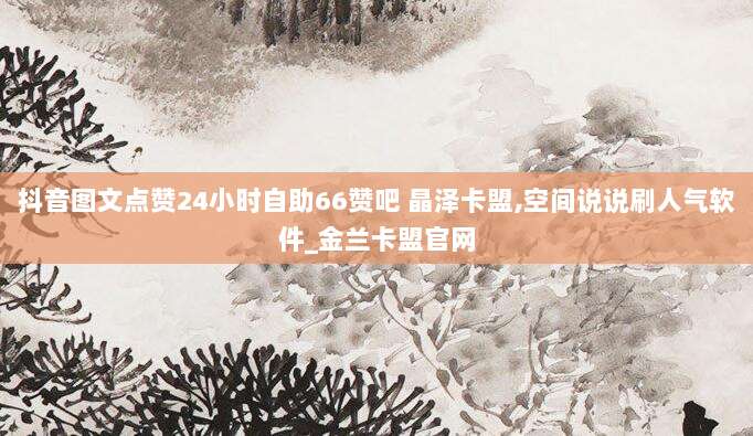 抖音图文点赞24小时自助66赞吧 晶泽卡盟,空间说说刷人气软件_金兰卡盟官网