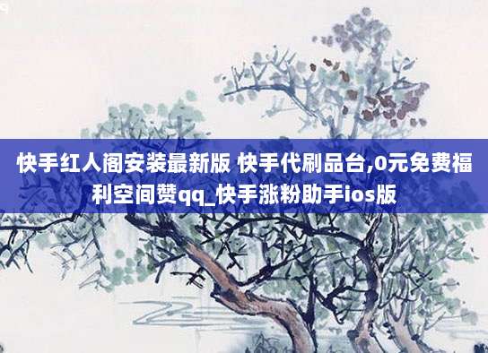 快手红人阁安装最新版 快手代刷品台,0元免费福利空间赞qq_快手涨粉助手ios版