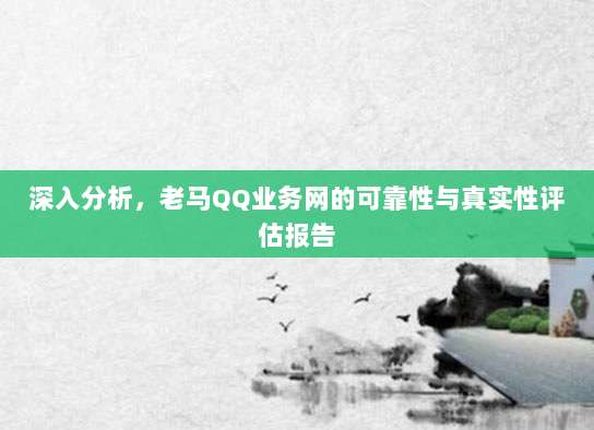 深入分析，老马QQ业务网的可靠性与真实性评估报告