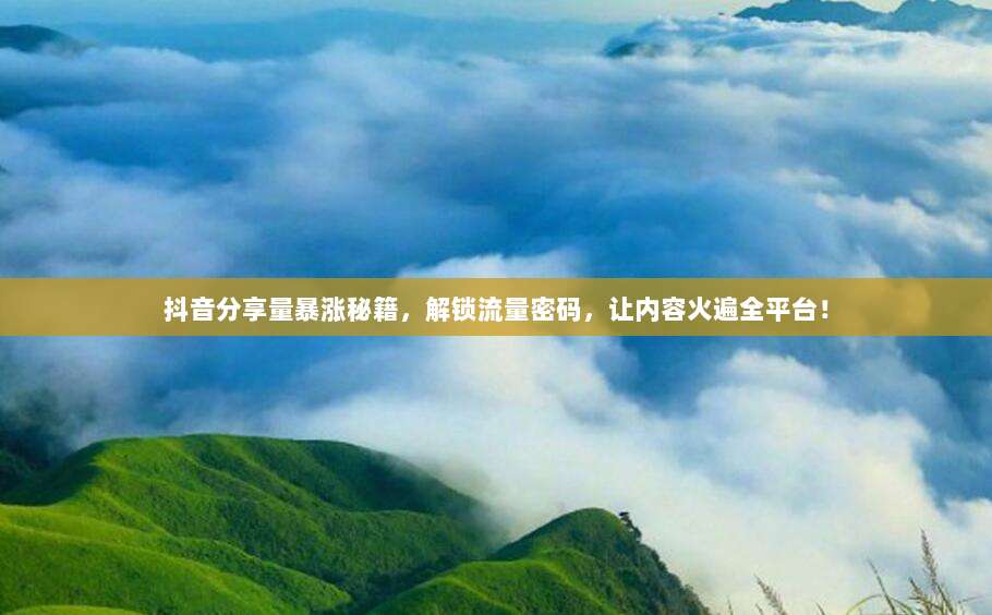 抖音分享量暴涨秘籍，解锁流量密码，让内容火遍全平台！