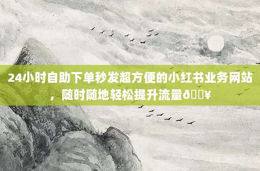 24小时自助下单秒发超方便的小红书业务网站，随时随地轻松提升流量?