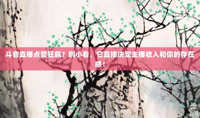 斗音直播点赞狂飙？别小看，它直接决定主播收入和你的存在感！