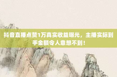 抖音直播点赞1万真实收益曝光,主播实际到手金额令人意想不到!
