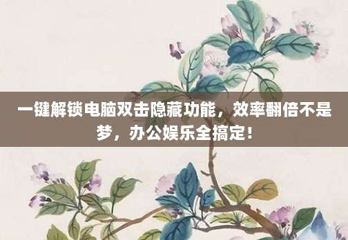 一键解锁电脑双击隐藏功能,效率翻倍不是梦,办公娱乐全搞定!