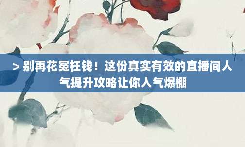 > 别再花冤枉钱!这份真实有效的直播间人气提升攻略让你人气爆棚