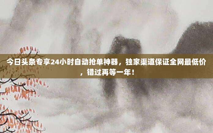 今日头条专享24小时自动抢单神器，独家渠道保证全网最低价，错过再等一年！