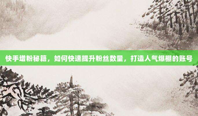 快手增粉秘籍，如何快速提升粉丝数量，打造人气爆棚的账号