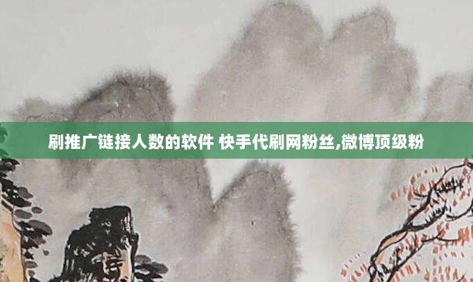 刷推广链接人数的软件 快手代刷网粉丝,微博顶级粉