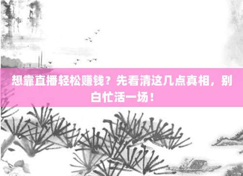 想靠直播轻松赚钱？先看清这几点真相，别白忙活一场！