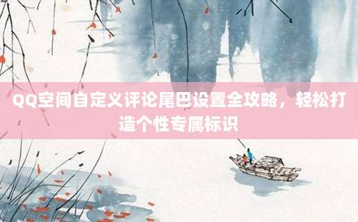QQ空间自定义评论尾巴设置全攻略，轻松打造个性专属标识
