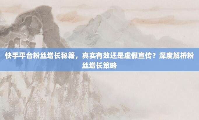 快手平台粉丝增长秘籍，真实有效还是虚假宣传？深度解析粉丝增长策略