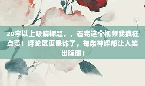 20字以上吸睛标题，，看完这个视频我疯狂点赞！评论区更是炸了，每条神评都让人笑出腹肌！