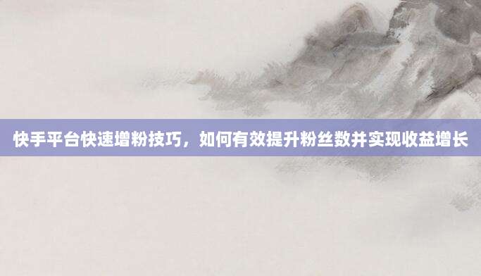 快手平台快速增粉技巧，如何有效提升粉丝数并实现收益增长