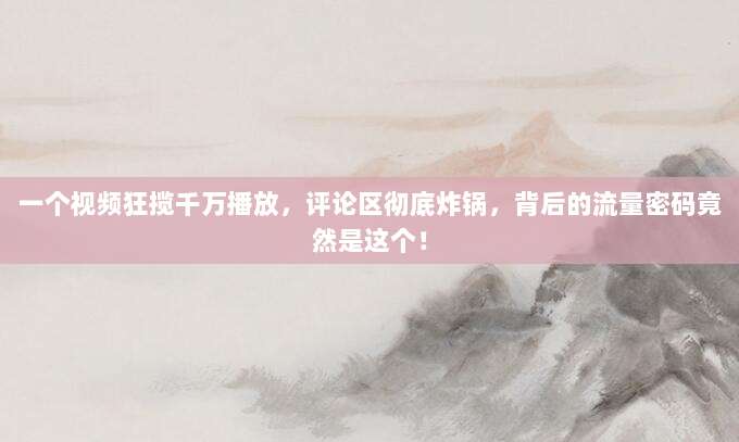 一个视频狂揽千万播放，评论区彻底炸锅，背后的流量密码竟然是这个！