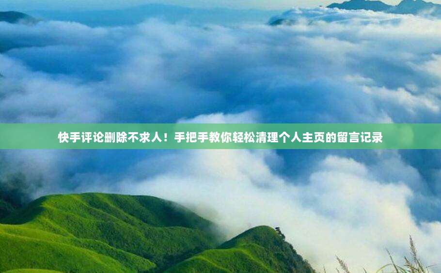 快手评论删除不求人！手把手教你轻松清理个人主页的留言记录