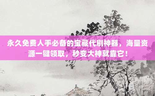 永久免费人手必备的宝藏代刷神器，海量资源一键领取，秒变大神就靠它！