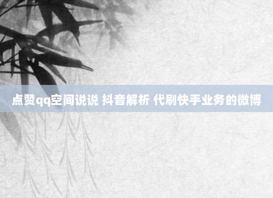 点赞qq空间说说 抖音解析 代刷快手业务的微博