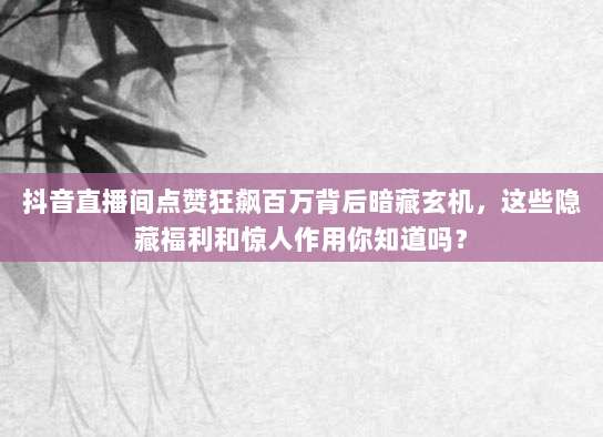 抖音直播间点赞狂飙百万背后暗藏玄机，这些隐藏福利和惊人作用你知道吗？