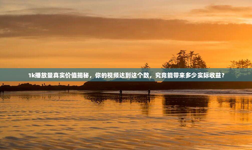1k播放量真实价值揭秘，你的视频达到这个数，究竟能带来多少实际收益？